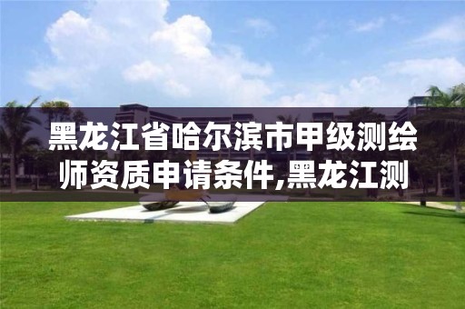 黑龙江省哈尔滨市甲级测绘师资质申请条件,黑龙江测绘公司乙级资质