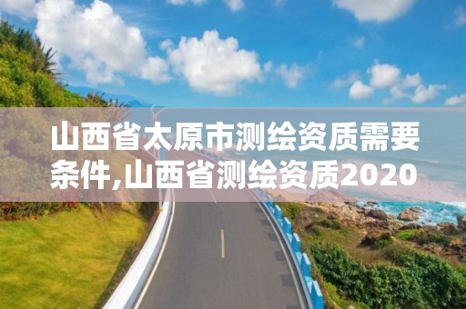 山西省太原市测绘资质需要条件,山西省测绘资质2020