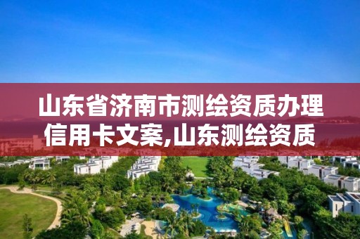 山东省济南市测绘资质办理信用卡文案,山东测绘资质代理。