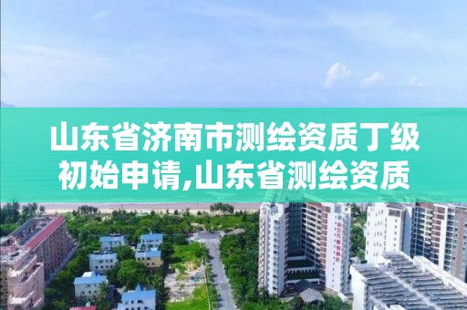 山东省济南市测绘资质丁级初始申请,山东省测绘资质查询