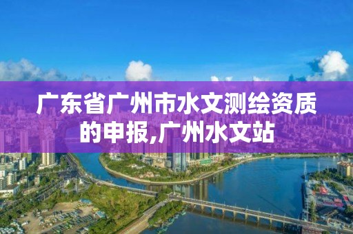 广东省广州市水文测绘资质的申报,广州水文站