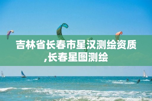 吉林省长春市星汉测绘资质,长春星图测绘