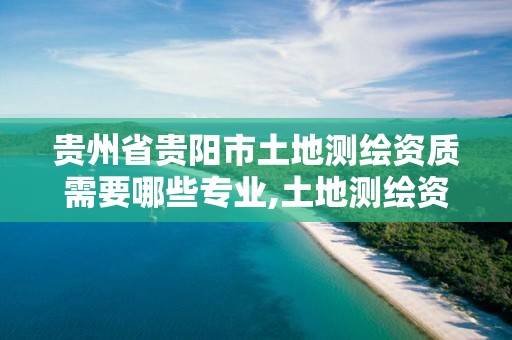 贵州省贵阳市土地测绘资质需要哪些专业,土地测绘资质管理办法。