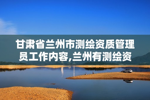 甘肃省兰州市测绘资质管理员工作内容,兰州有测绘资质的公司有。