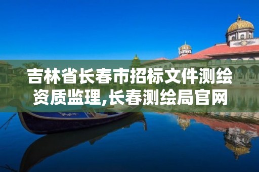 吉林省长春市招标文件测绘资质监理,长春测绘局官网