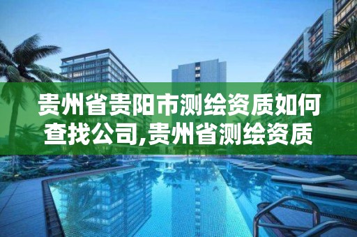 贵州省贵阳市测绘资质如何查找公司,贵州省测绘资质管理条例