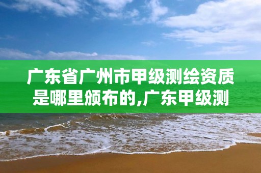 广东省广州市甲级测绘资质是哪里颁布的,广东甲级测绘单位。