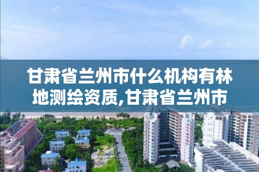 甘肃省兰州市什么机构有林地测绘资质,甘肃省兰州市什么机构有林地测绘资质的。