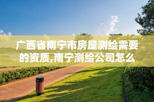 广西省南宁市房屋测绘需要的资质,南宁测绘公司怎么收费标准