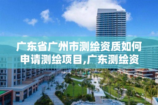 广东省广州市测绘资质如何申请测绘项目,广东测绘资质查询