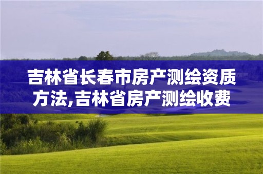 吉林省长春市房产测绘资质方法,吉林省房产测绘收费标准2019