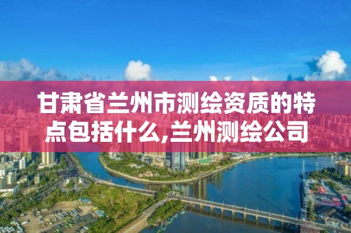 甘肃省兰州市测绘资质的特点包括什么,兰州测绘公司招聘信息