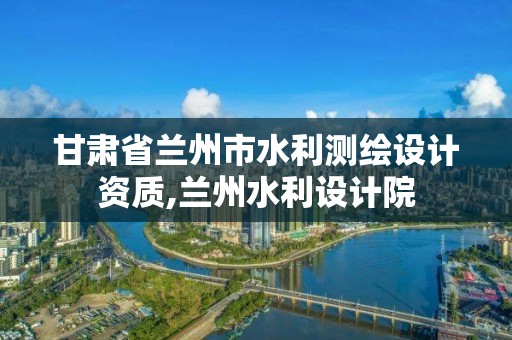 甘肃省兰州市水利测绘设计资质,兰州水利设计院