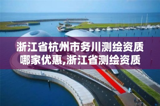 浙江省杭州市务川测绘资质哪家优惠,浙江省测绘资质申请需要什么条件