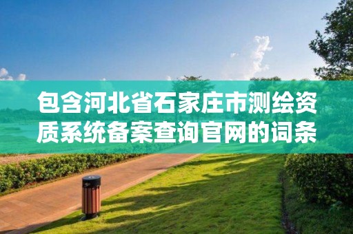 包含河北省石家庄市测绘资质系统备案查询官网的词条