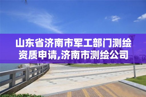 山东省济南市军工部门测绘资质申请,济南市测绘公司