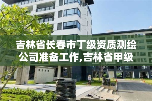 吉林省长春市丁级资质测绘公司准备工作,吉林省甲级测绘资质单位。