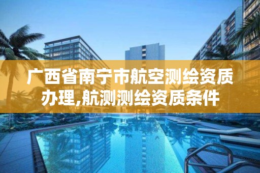 广西省南宁市航空测绘资质办理,航测测绘资质条件