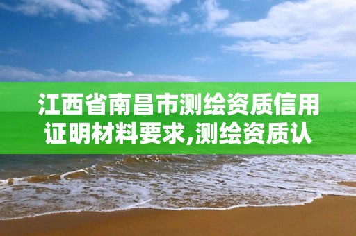 江西省南昌市测绘资质信用证明材料要求,测绘资质认证。