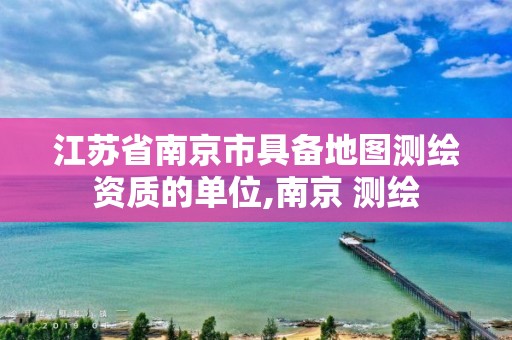 江苏省南京市具备地图测绘资质的单位,南京 测绘