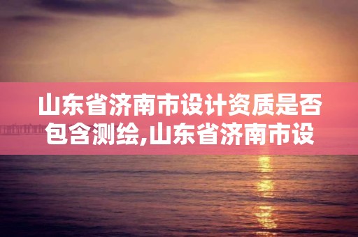 山东省济南市设计资质是否包含测绘,山东省济南市设计院排名