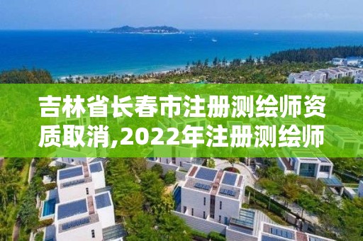 吉林省长春市注册测绘师资质取消,2022年注册测绘师还能恢复吗