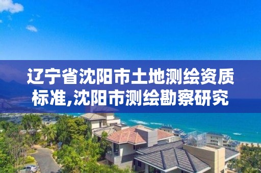 辽宁省沈阳市土地测绘资质标准,沈阳市测绘勘察研究院