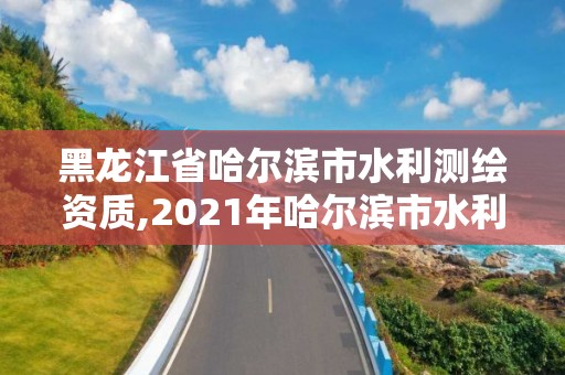 黑龙江省哈尔滨市水利测绘资质,2021年哈尔滨市水利工程