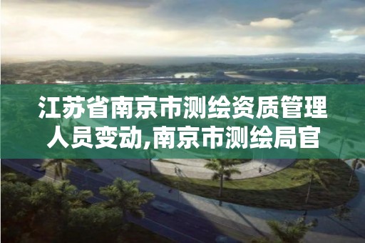 江苏省南京市测绘资质管理人员变动,南京市测绘局官网