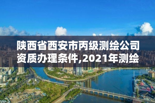 陕西省西安市丙级测绘公司资质办理条件,2021年测绘丙级资质申报条件