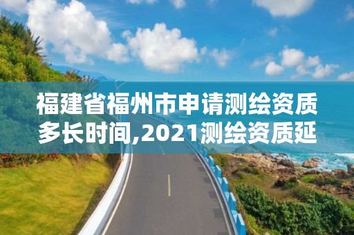 福建省福州市申请测绘资质多长时间,2021测绘资质延期公告福建省。