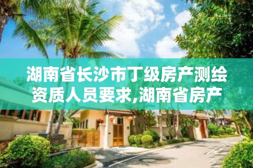 湖南省长沙市丁级房产测绘资质人员要求,湖南省房产测绘收费标准