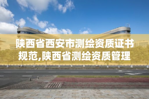 陕西省西安市测绘资质证书规范,陕西省测绘资质管理信息系统