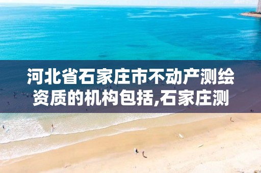 河北省石家庄市不动产测绘资质的机构包括,石家庄测绘局属于哪个区。