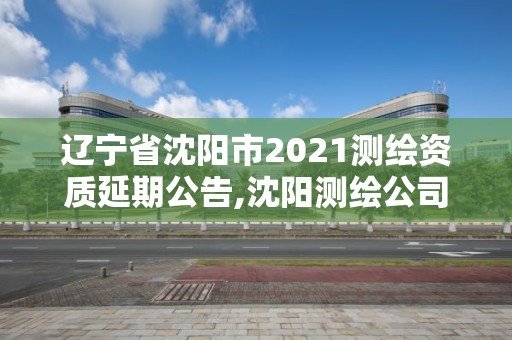 辽宁省沈阳市2021测绘资质延期公告,沈阳测绘公司招聘信息最新招聘