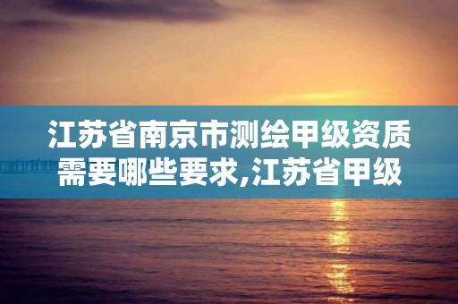 江苏省南京市测绘甲级资质需要哪些要求,江苏省甲级测绘资质单位。