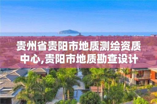 贵州省贵阳市地质测绘资质中心,贵阳市地质勘查设计院