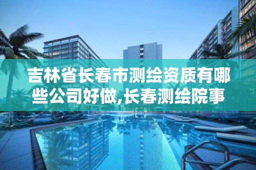 吉林省长春市测绘资质有哪些公司好做,长春测绘院事业编。