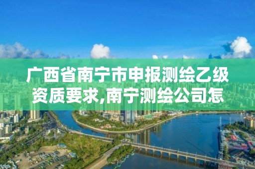 广西省南宁市申报测绘乙级资质要求,南宁测绘公司怎么收费标准