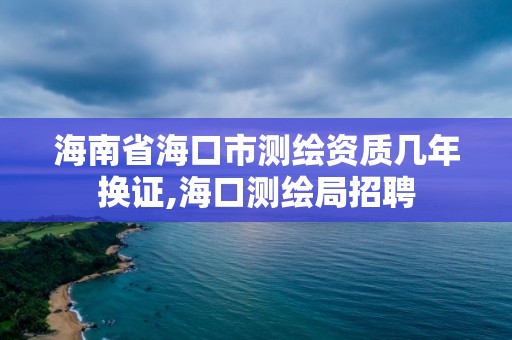 海南省海口市测绘资质几年换证,海口测绘局招聘