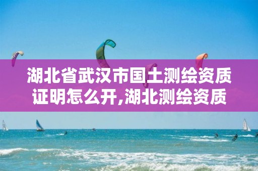 湖北省武汉市国土测绘资质证明怎么开,湖北测绘资质查询。