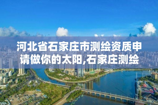 河北省石家庄市测绘资质申请做你的太阳,石家庄测绘公司有哪些。