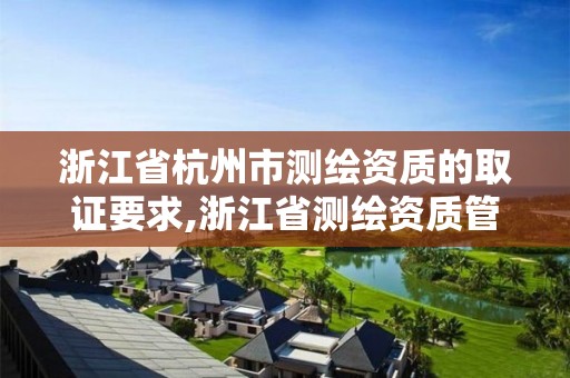 浙江省杭州市测绘资质的取证要求,浙江省测绘资质管理实施细则