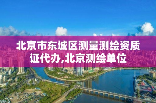 北京市东城区测量测绘资质证代办,北京测绘单位