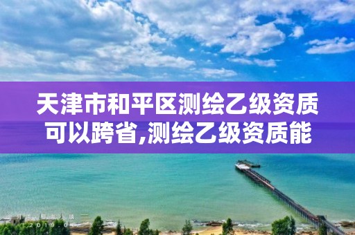 天津市和平区测绘乙级资质可以跨省,测绘乙级资质能做基坑监测吗