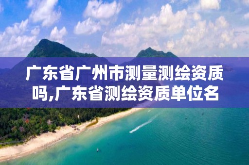 广东省广州市测量测绘资质吗,广东省测绘资质单位名单