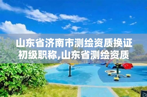 山东省济南市测绘资质换证初级职称,山东省测绘资质专用章图片