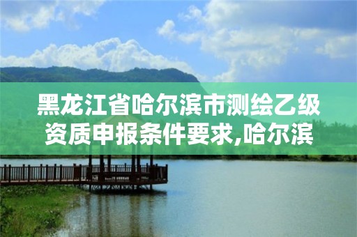 黑龙江省哈尔滨市测绘乙级资质申报条件要求,哈尔滨测绘内业招聘信息。