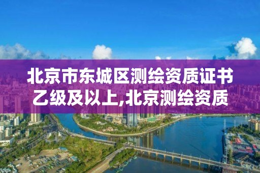 北京市东城区测绘资质证书乙级及以上,北京测绘资质查询系统