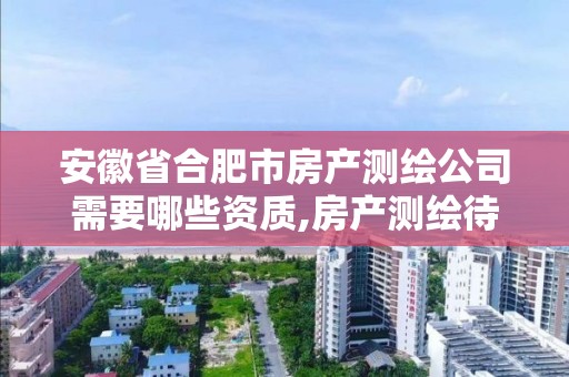 安徽省合肥市房产测绘公司需要哪些资质,房产测绘待遇。